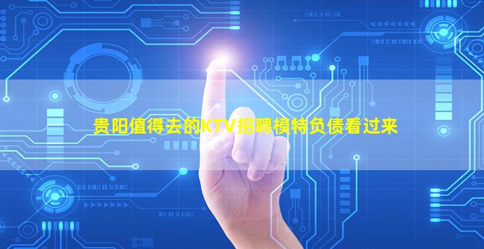 贵阳值得去的KTV招聘模特负债看过来