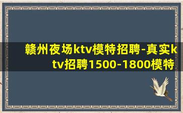 赣州夜场ktv模特招聘-真实ktv招聘1500-1800模特